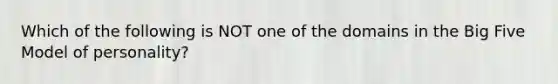 Which of the following is NOT one of the domains in the Big Five Model of personality?