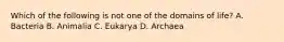 Which of the following is not one of the domains of life? A. Bacteria B. Animalia C. Eukarya D. Archaea