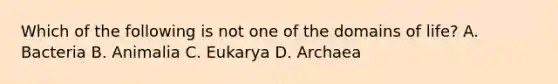 Which of the following is not one of the domains of life? A. Bacteria B. Animalia C. Eukarya D. Archaea