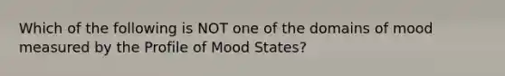 Which of the following is NOT one of the domains of mood measured by the Profile of Mood States?