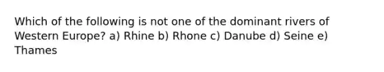 Which of the following is not one of the dominant rivers of Western Europe? a) Rhine b) Rhone c) Danube d) Seine e) Thames