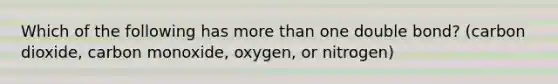 Which of the following has more than one double bond? (carbon dioxide, carbon monoxide, oxygen, or nitrogen)