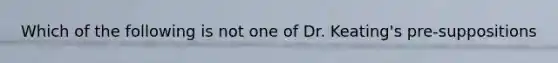 Which of the following is not one of Dr. Keating's pre-suppositions