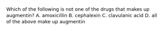 Which of the following is not one of the drugs that makes up augmentin? A. amoxicillin B. cephalexin C. clavulanic acid D. all of the above make up augmentin