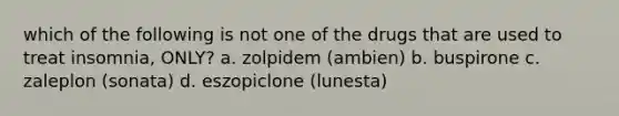 which of the following is not one of the drugs that are used to treat insomnia, ONLY? a. zolpidem (ambien) b. buspirone c. zaleplon (sonata) d. eszopiclone (lunesta)