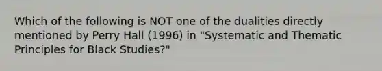 Which of the following is NOT one of the dualities directly mentioned by Perry Hall (1996) in "Systematic and Thematic Principles for Black Studies?"