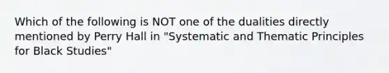 Which of the following is NOT one of the dualities directly mentioned by Perry Hall in "Systematic and Thematic Principles for Black Studies"