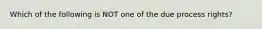 Which of the following is NOT one of the due process rights?