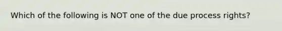 Which of the following is NOT one of the due process rights?