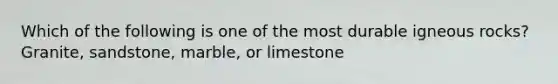 Which of the following is one of the most durable igneous rocks? Granite, sandstone, marble, or limestone