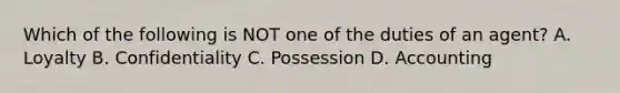 Which of the following is NOT one of the duties of an agent? A. Loyalty B. Confidentiality C. Possession D. Accounting