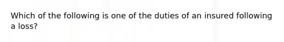 Which of the following is one of the duties of an insured following a loss?