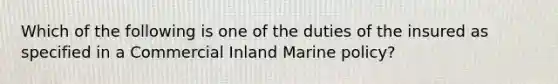 Which of the following is one of the duties of the insured as specified in a Commercial Inland Marine policy?