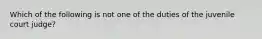 Which of the following is not one of the duties of the juvenile court judge?