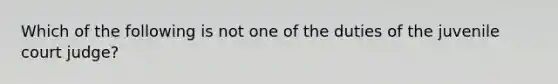 Which of the following is not one of the duties of the juvenile court judge?