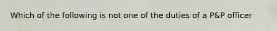 Which of the following is not one of the duties of a P&P officer