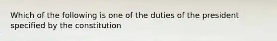 Which of the following is one of the duties of the president specified by the constitution