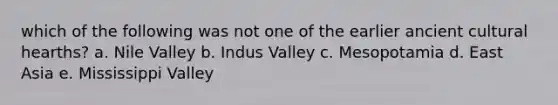 which of the following was not one of the earlier ancient cultural hearths? a. Nile Valley b. Indus Valley c. Mesopotamia d. East Asia e. Mississippi Valley