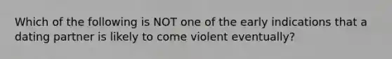 Which of the following is NOT one of the early indications that a dating partner is likely to come violent eventually?