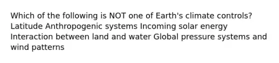 Which of the following is NOT one of Earth's climate controls? Latitude Anthropogenic systems Incoming solar energy Interaction between land and water Global pressure systems and wind patterns