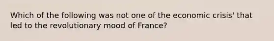 Which of the following was not one of the economic crisis' that led to the revolutionary mood of France?