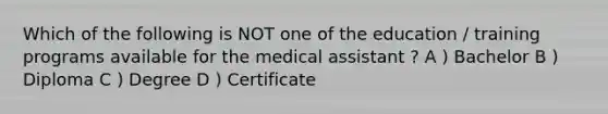 Which of the following is NOT one of the education / training programs available for the medical assistant ? A ) Bachelor B ) Diploma C ) Degree D ) Certificate