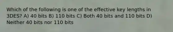 Which of the following is one of the effective key lengths in 3DES? A) 40 bits B) 110 bits C) Both 40 bits and 110 bits D) Neither 40 bits nor 110 bits