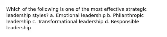 Which of the following is one of the most effective strategic leadership styles? a. Emotional leadership b. Philanthropic leadership c. Transformational leadership d. Responsible leadership