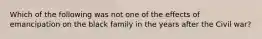 Which of the following was not one of the effects of emancipation on the black family in the years after the Civil war?