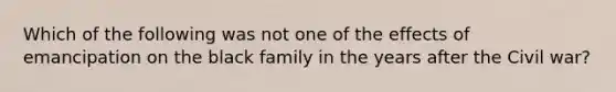 Which of the following was not one of the effects of emancipation on the black family in the years after the Civil war?