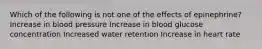 Which of the following is not one of the effects of epinephrine? Increase in blood pressure Increase in blood glucose concentration Increased water retention Increase in heart rate