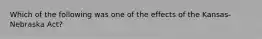 Which of the following was one of the effects of the Kansas-Nebraska Act?