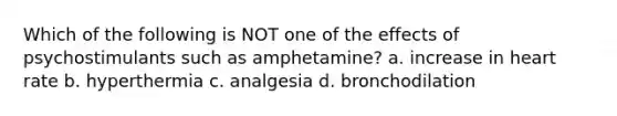 Which of the following is NOT one of the effects of psychostimulants such as amphetamine? a. increase in heart rate b. hyperthermia c. analgesia d. bronchodilation