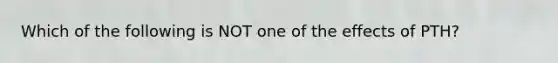 Which of the following is NOT one of the effects of PTH?