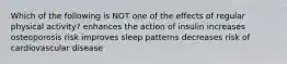 Which of the following is NOT one of the effects of regular physical activity? enhances the action of insulin increases osteoporosis risk improves sleep patterns decreases risk of cardiovascular disease