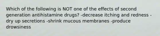 Which of the following is NOT one of the effects of second generation antihistamine drugs? -decrease itching and redness -dry up secretions -shrink mucous membranes -produce drowsiness