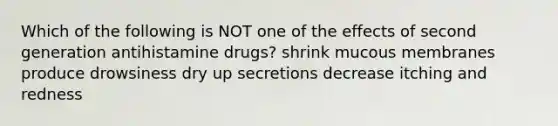 Which of the following is NOT one of the effects of second generation antihistamine drugs? shrink mucous membranes produce drowsiness dry up secretions decrease itching and redness