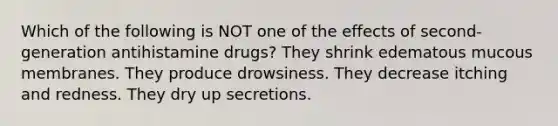 Which of the following is NOT one of the effects of second-generation antihistamine drugs? They shrink edematous mucous membranes. They produce drowsiness. They decrease itching and redness. They dry up secretions.