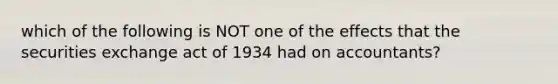 which of the following is NOT one of the effects that the securities exchange act of 1934 had on accountants?