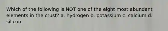 Which of the following is NOT one of the eight most abundant elements in <a href='https://www.questionai.com/knowledge/karSwUsNbl-the-crust' class='anchor-knowledge'>the crust</a>? a. hydrogen b. potassium c. calcium d. silicon