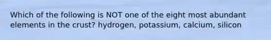 Which of the following is NOT one of the eight most abundant elements in the crust? hydrogen, potassium, calcium, silicon