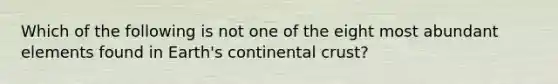 Which of the following is not one of the eight most abundant elements found in Earth's continental crust?