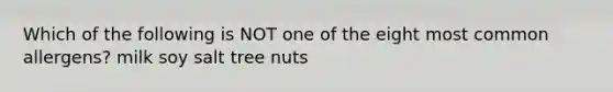 Which of the following is NOT one of the eight most common allergens? milk soy salt tree nuts