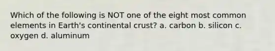 Which of the following is NOT one of the eight most common elements in Earth's continental crust? a. carbon b. silicon c. oxygen d. aluminum