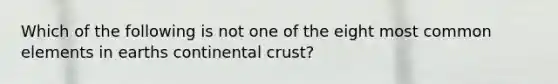 Which of the following is not one of the eight most common elements in earths continental crust?