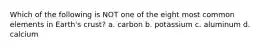 Which of the following is NOT one of the eight most common elements in Earth's crust? a. carbon b. potassium c. aluminum d. calcium