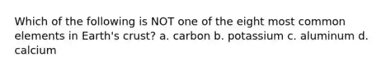 Which of the following is NOT one of the eight most common elements in <a href='https://www.questionai.com/knowledge/kSBA8jjicQ-earths-crust' class='anchor-knowledge'>earth's crust</a>? a. carbon b. potassium c. aluminum d. calcium