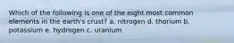 Which of the following is one of the eight most common elements in the earth's crust? a. nitrogen d. thorium b. potassium e. hydrogen c. uranium