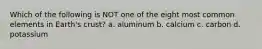 Which of the following is NOT one of the eight most common elements in Earth's crust? a. aluminum b. calcium c. carbon d. potassium