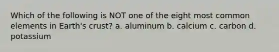 Which of the following is NOT one of the eight most common elements in Earth's crust? a. aluminum b. calcium c. carbon d. potassium